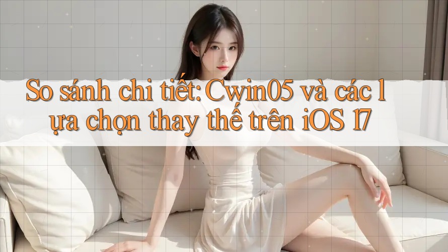 So sánh chi tiết: Cwin05 và các lựa chọn thay thế trên iOS 17