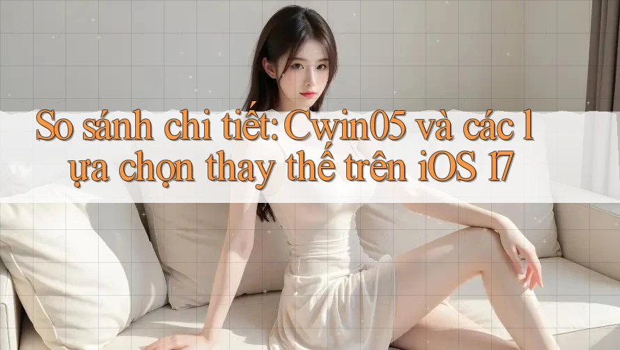 So sánh chi tiết: Cwin05 và các lựa chọn thay thế trên iOS 17 So sánh chi tiết: Cwin05 và các lựa chọn thay thế trên iOS 17