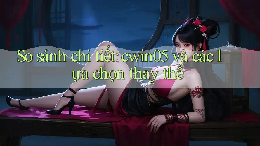 So sánh chi tiết: cwin05 và các lựa chọn thay thế