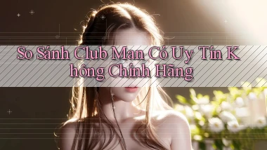 so sánh club man có uy tín không chính hãng