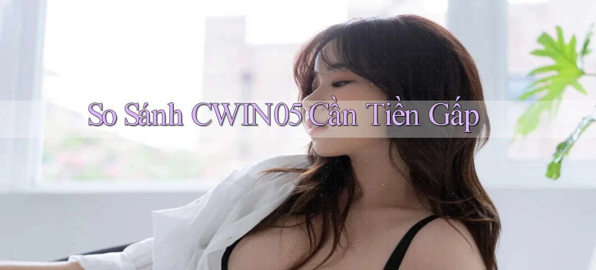 so sánh cwin05 cần tiền gấp