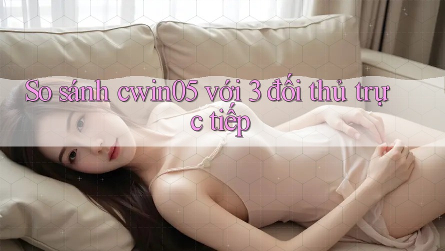 So sánh cwin05 với 3 đối thủ trực tiếp