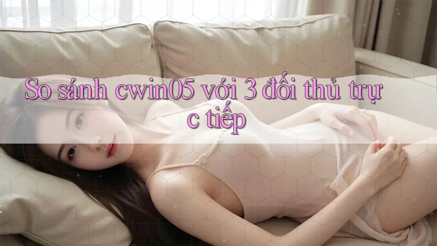 So sánh cwin05 với 3 đối thủ trực tiếp So sánh cwin05 với 3 đối thủ trực tiếp