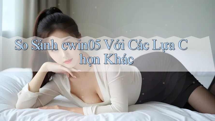 So Sánh cwin05 Với Các Lựa Chọn Khác So Sánh cwin05 Với Các Lựa Chọn Khác