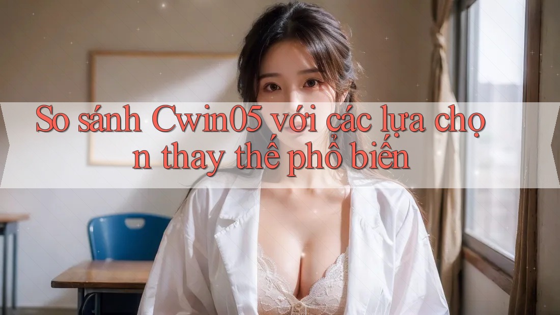 So sánh Cwin05 với các lựa chọn thay thế phổ biến So sánh Cwin05 với các lựa chọn thay thế phổ biến