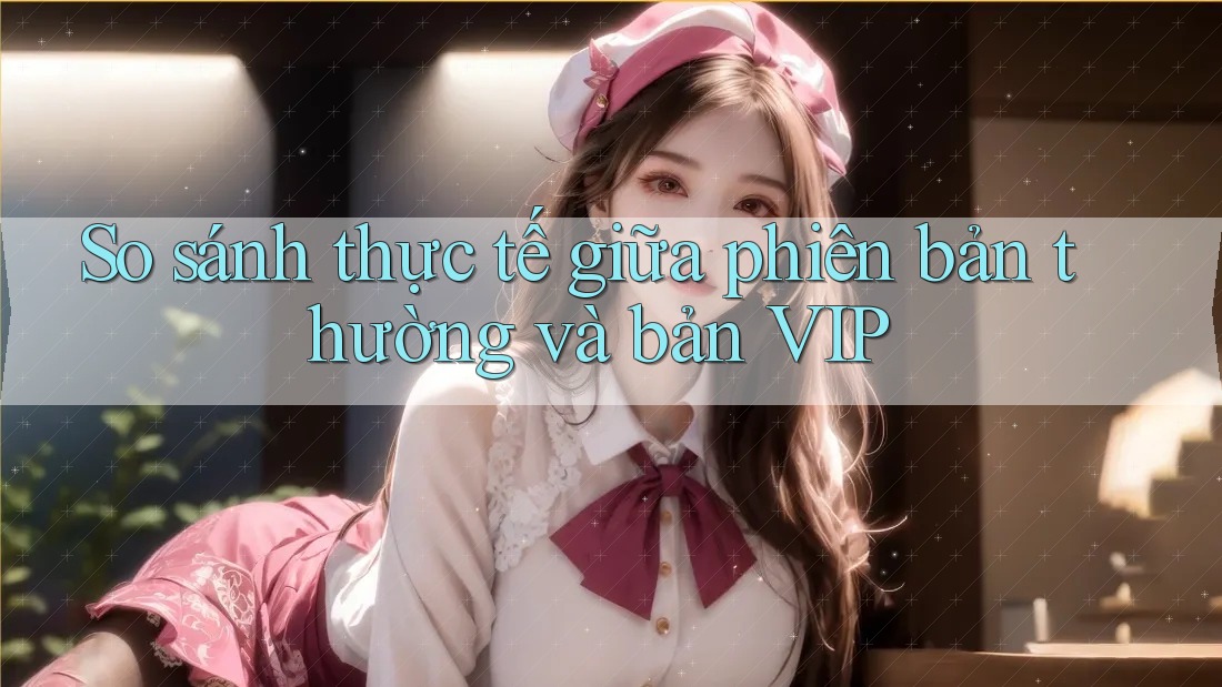 So sánh thực tế giữa phiên bản thường và bản VIP So sánh thực tế giữa phiên bản thường và bản VIP