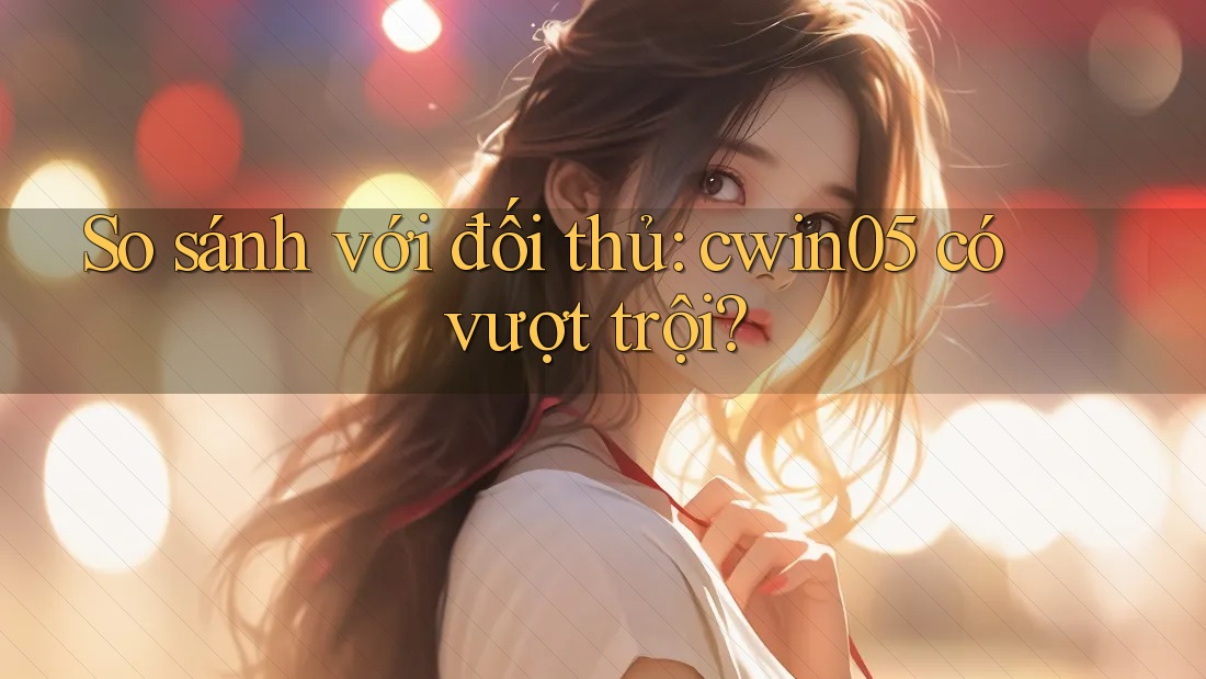 So sánh với đối thủ: cwin05 có vượt trội? So sánh với đối thủ: cwin05 có vượt trội?