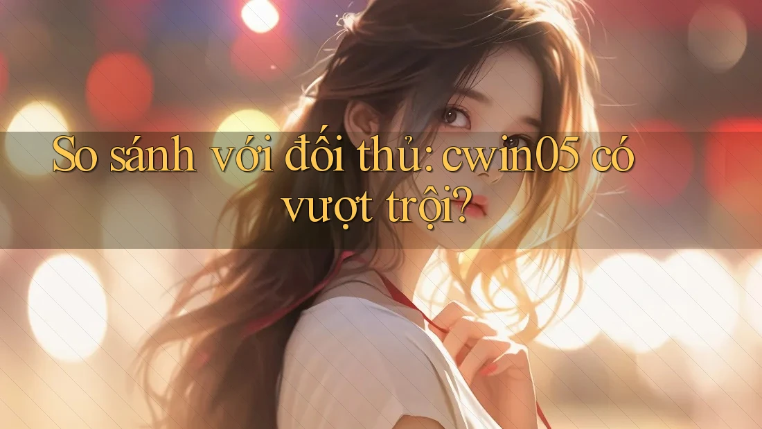 So sánh với đối thủ: cwin05 có vượt trội? So sánh với đối thủ: cwin05 có vượt trội?