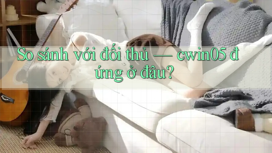 So sánh với đối thủ — cwin05 đứng ở đâu?