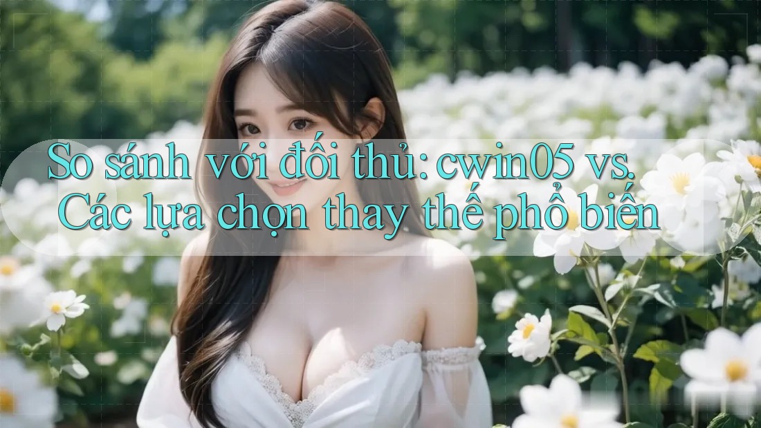So sánh với đối thủ: cwin05 vs. Các lựa chọn thay thế phổ biến