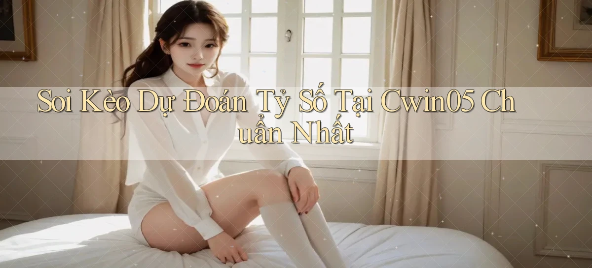 soi kèo dự đoán tỷ số tại cwin05 chuẩn nhất