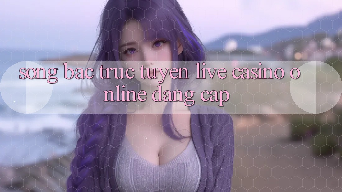 Sòng Bạc Trực Tuyến (Live Casino online) Đẳng cấp