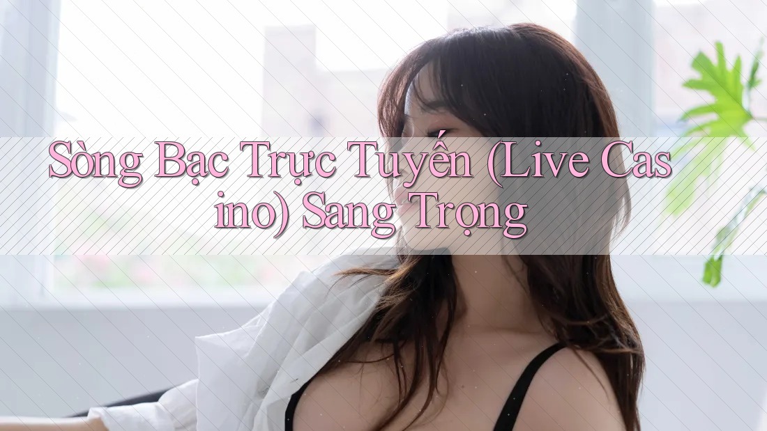 Sòng Bạc Trực Tuyến (Live Casino) Sang Trọng Sòng Bạc Trực Tuyến (Live Casino) Sang Trọng