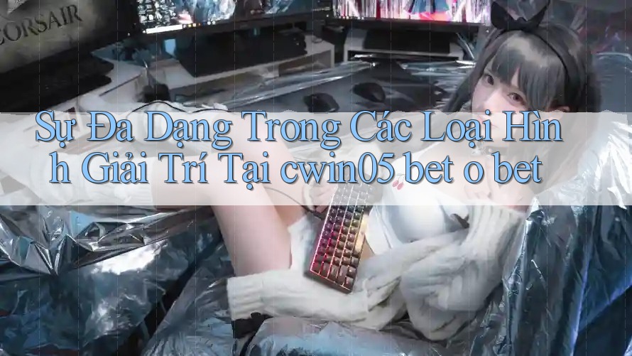 Sự Đa Dạng Trong Các Loại Hình Giải Trí Tại cwin05 bet o bet