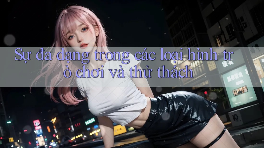 Sự đa dạng trong các loại hình trò chơi và thử thách