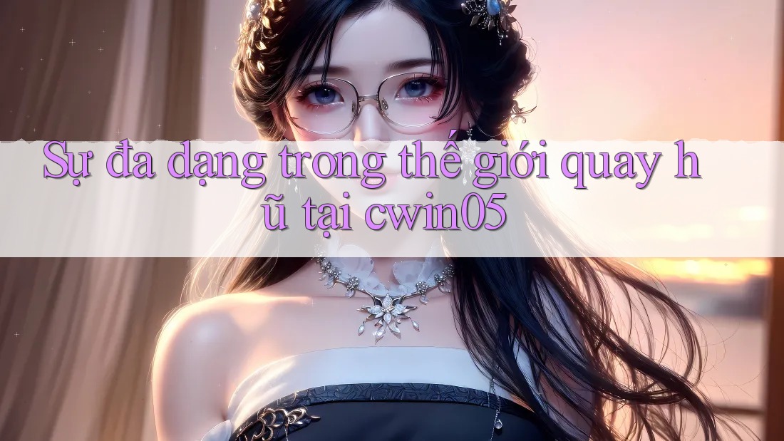 Sự đa dạng trong thế giới quay hũ tại cwin05 Sự đa dạng trong thế giới quay hũ tại cwin05