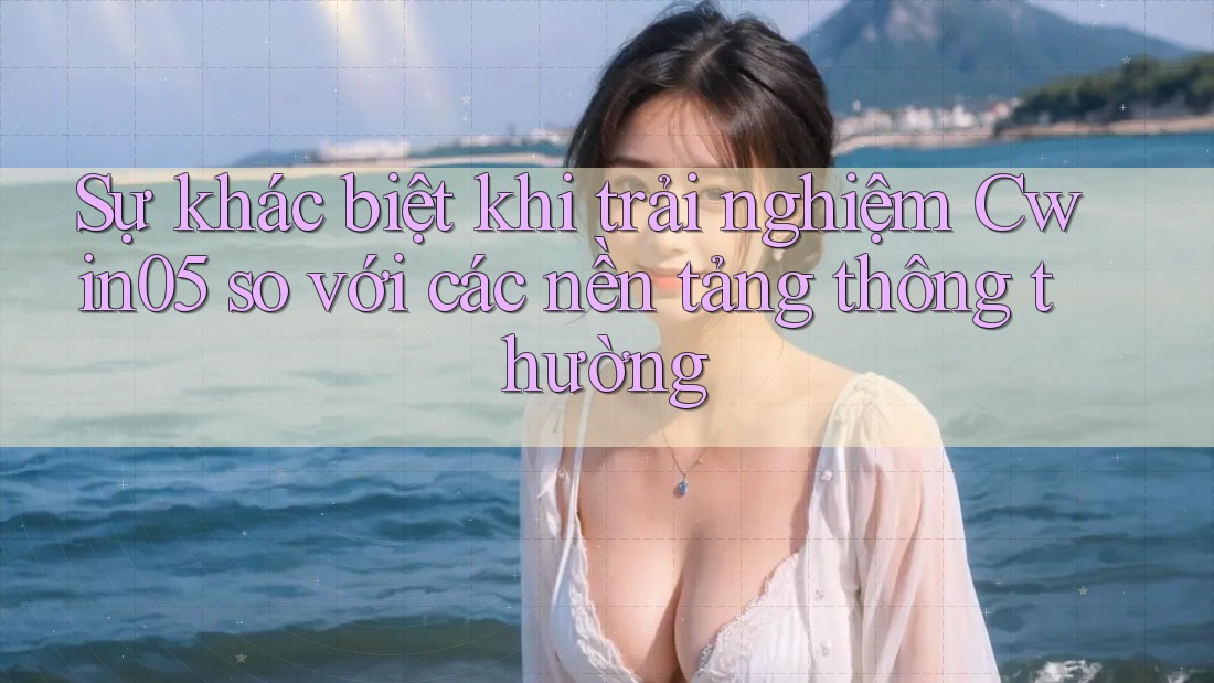 Sự khác biệt khi trải nghiệm Cwin05 so với các nền tảng thông thường