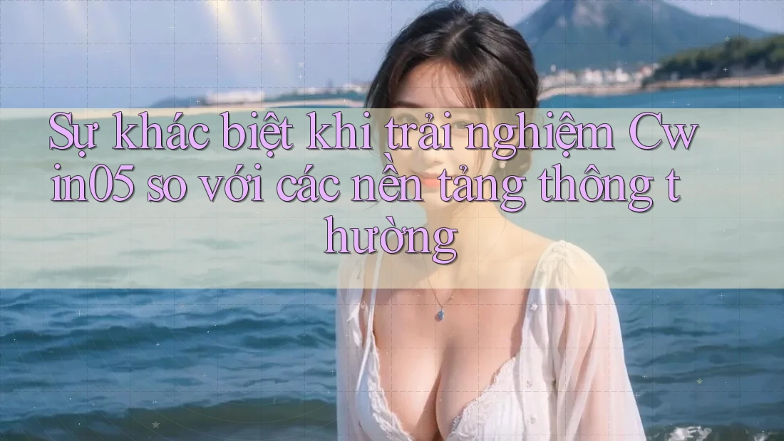 Sự khác biệt khi trải nghiệm Cwin05 so với các nền tảng thông thường Sự khác biệt khi trải nghiệm Cwin05 so với các nền tảng thông thường