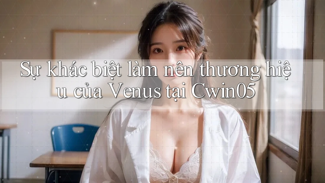 Sự khác biệt làm nên thương hiệu của Venus tại Cwin05