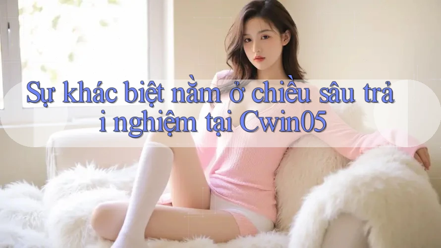 Sự khác biệt nằm ở chiều sâu trải nghiệm tại Cwin05 Sự khác biệt nằm ở chiều sâu trải nghiệm tại Cwin05