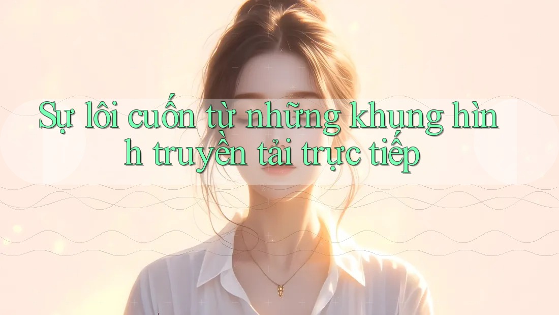 Sự lôi cuốn từ những khung hình truyền tải trực tiếp Sự lôi cuốn từ những khung hình truyền tải trực tiếp