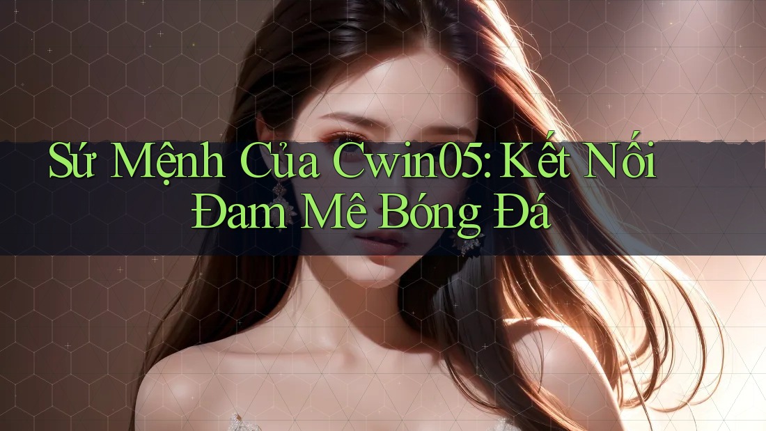 Sứ Mệnh Của Cwin05: Kết Nối Đam Mê Bóng Đá