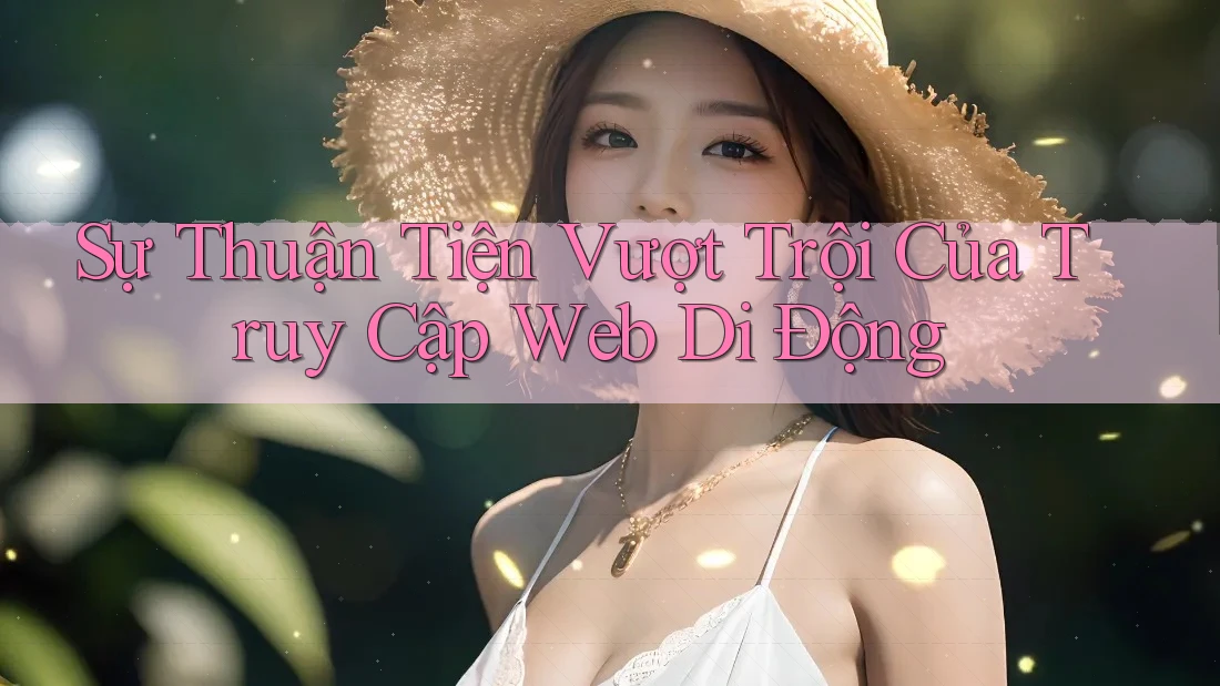 Sự Thuận Tiện Vượt Trội Của Truy Cập Web Di Động