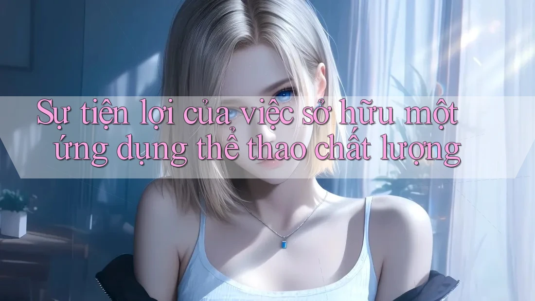 Sự tiện lợi của việc sở hữu một ứng dụng thể thao chất lượng Sự tiện lợi của việc sở hữu một ứng dụng thể thao chất lượng