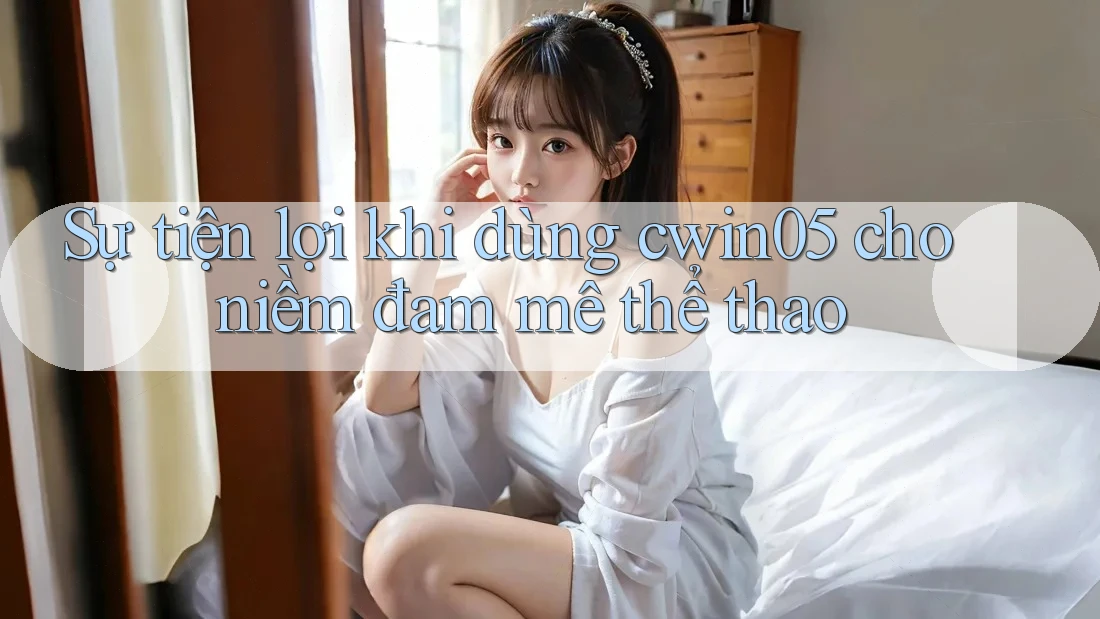 Sự tiện lợi khi dùng cwin05 cho niềm đam mê thể thao Sự tiện lợi khi dùng cwin05 cho niềm đam mê thể thao