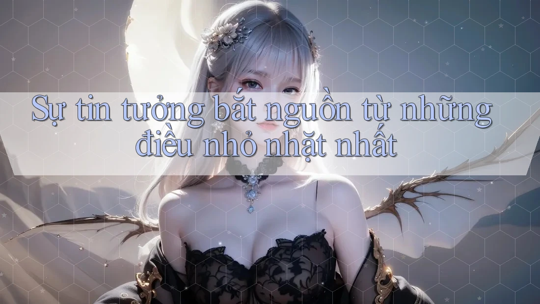 Sự tin tưởng bắt nguồn từ những điều nhỏ nhặt nhất Sự tin tưởng bắt nguồn từ những điều nhỏ nhặt nhất