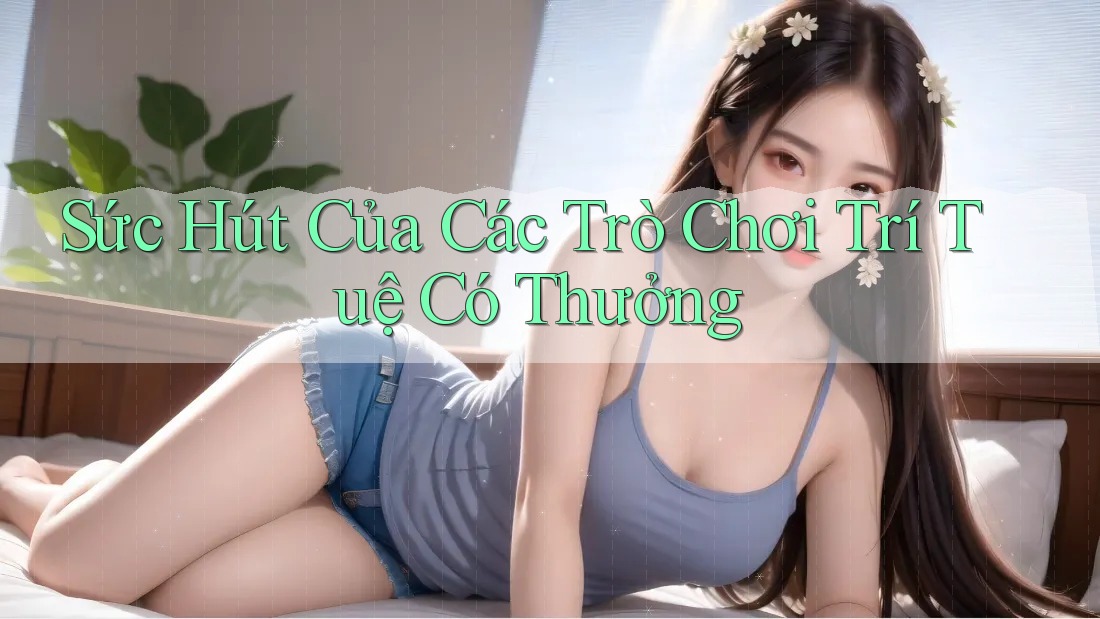 Sức Hút Của Các Trò Chơi Trí Tuệ Có Thưởng