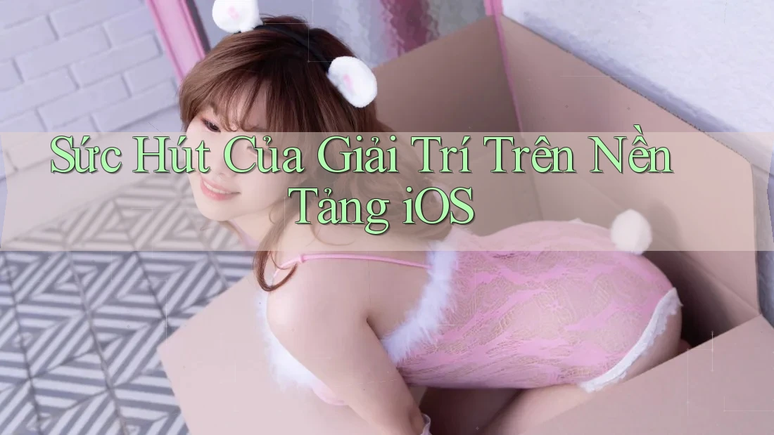 Sức Hút Của Giải Trí Trên Nền Tảng iOS