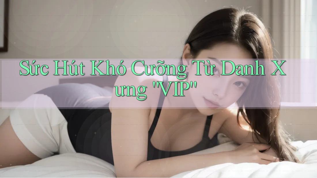Sức Hút Khó Cưỡng Từ Danh Xưng “VIP” Sức Hút Khó Cưỡng Từ Danh Xưng “VIP”