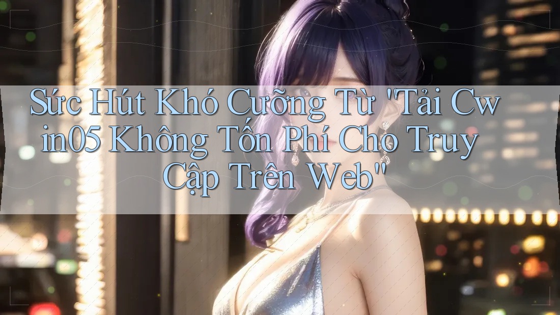 Sức Hút Khó Cưỡng Từ “Tải Cwin05 Không Tốn Phí Cho Truy Cập Trên Web” Sức Hút Khó Cưỡng Từ “Tải Cwin05 Không Tốn Phí Cho Truy Cập Trên Web”