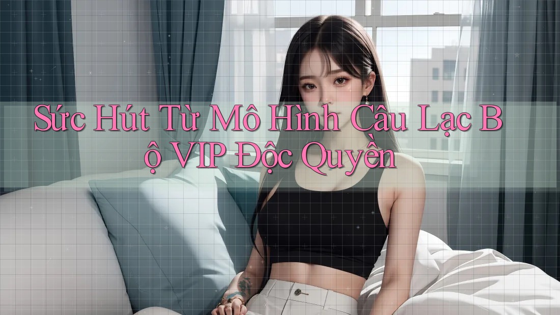 Sức Hút Từ Mô Hình Câu Lạc Bộ VIP Độc Quyền Sức Hút Từ Mô Hình Câu Lạc Bộ VIP Độc Quyền