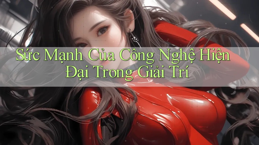 Sức Mạnh Của Công Nghệ Hiện Đại Trong Giải Trí