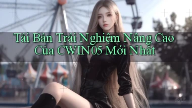tải bản trải nghiệm nâng cao của cwin05 mới nhất