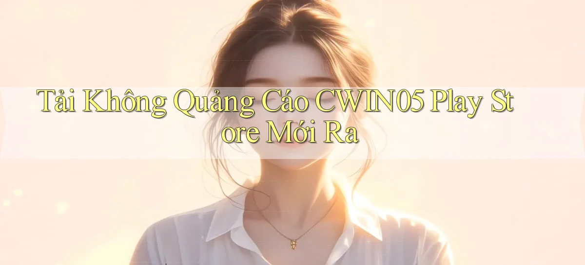 tải không quảng cáo cwin05 play store mới ra