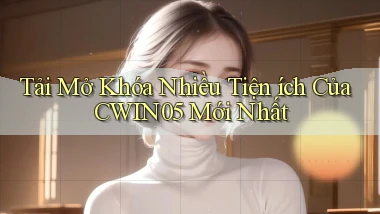 tải mở khóa nhiều tiện ích của cwin05 mới nhất