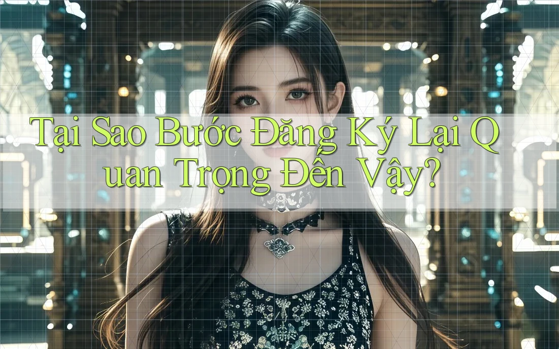 Tại Sao Bước Đăng Ký Lại Quan Trọng Đến Vậy? Tại Sao Bước Đăng Ký Lại Quan Trọng Đến Vậy?
