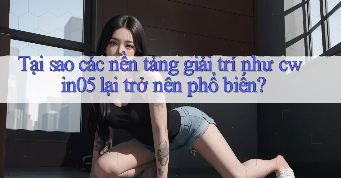 Tại sao các nền tảng giải trí như cwin05 lại trở nên phổ biến?