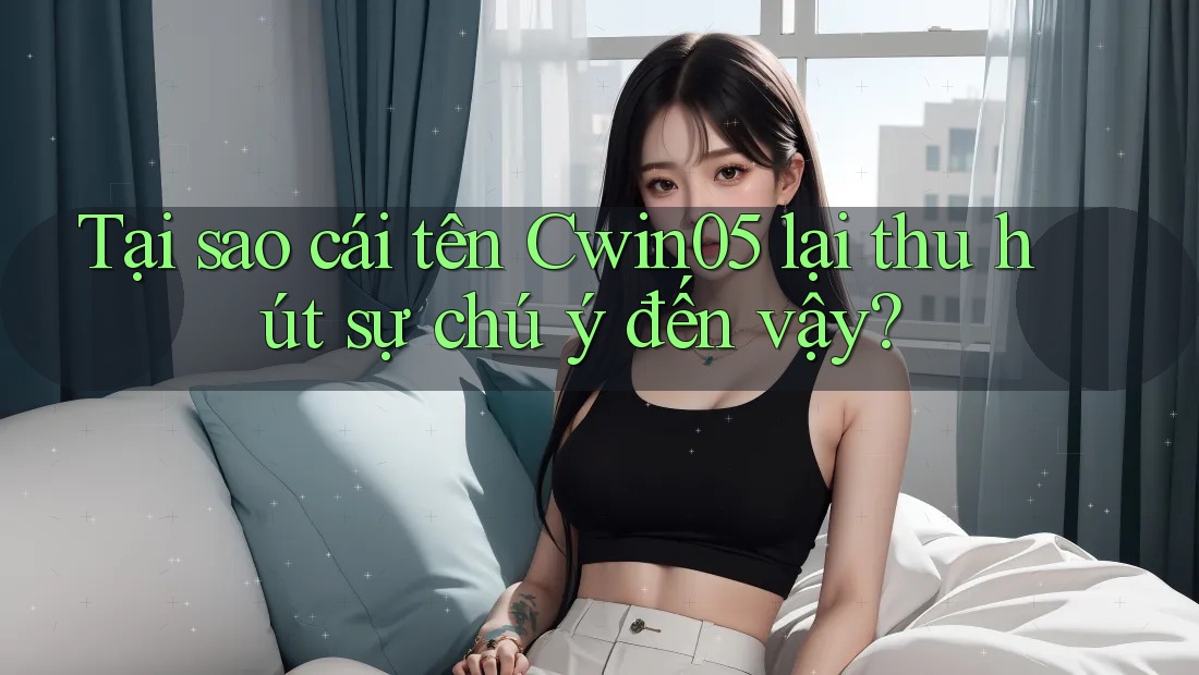 Tại sao cái tên Cwin05 lại thu hút sự chú ý đến vậy?