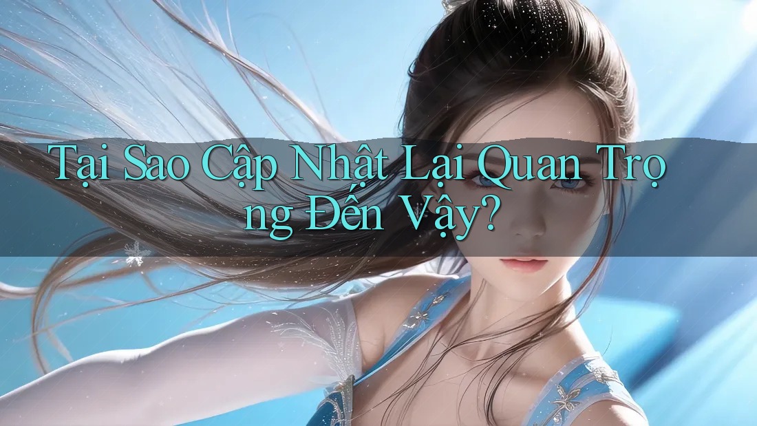 Tại Sao Cập Nhật Lại Quan Trọng Đến Vậy?