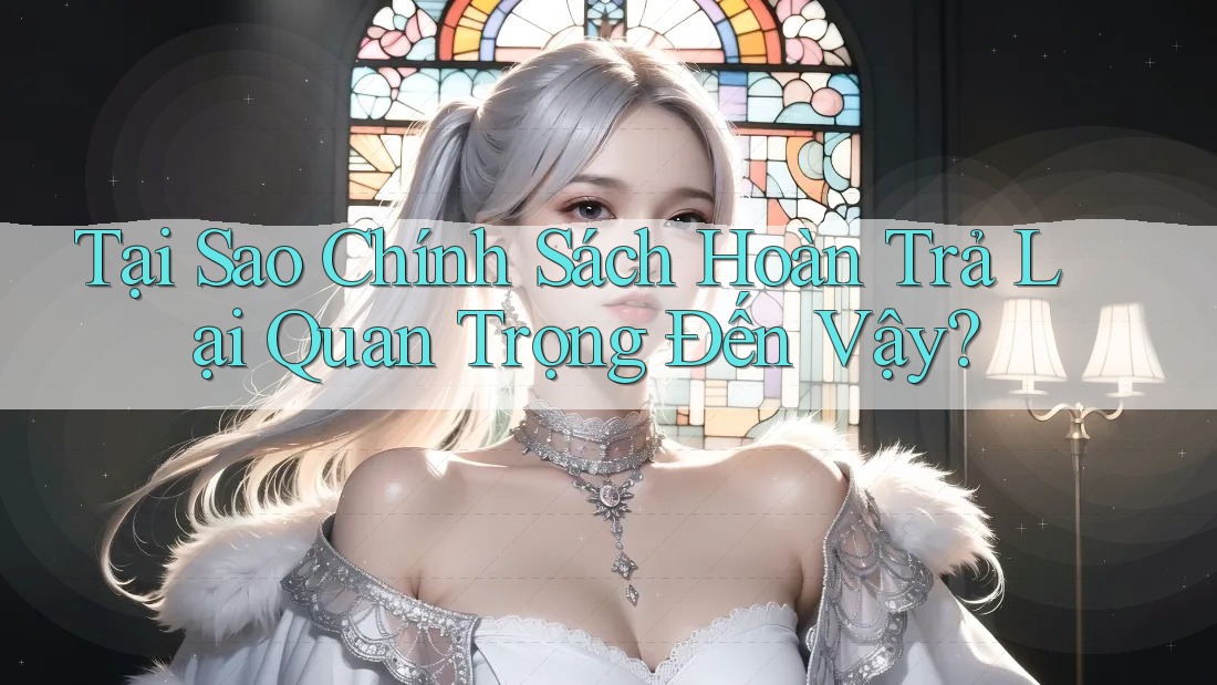 Tại Sao Chính Sách Hoàn Trả Lại Quan Trọng Đến Vậy?