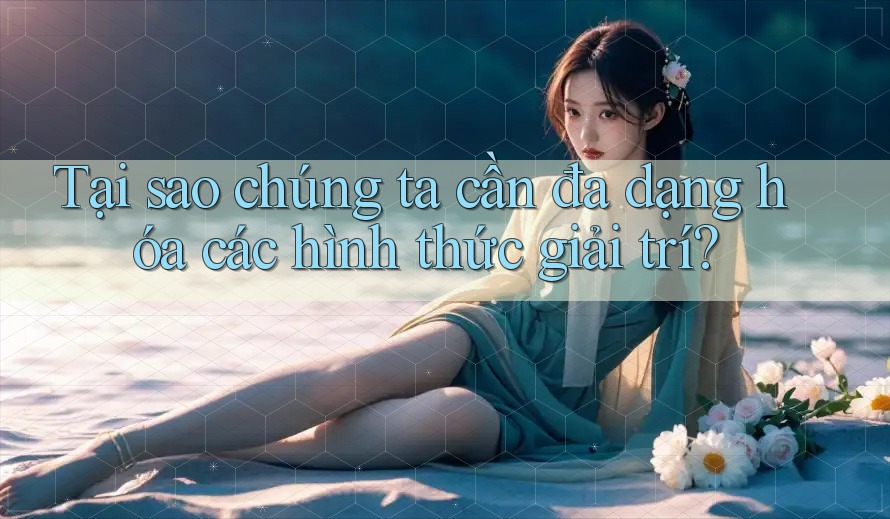 Tại sao chúng ta cần đa dạng hóa các hình thức giải trí? Tại sao chúng ta cần đa dạng hóa các hình thức giải trí?