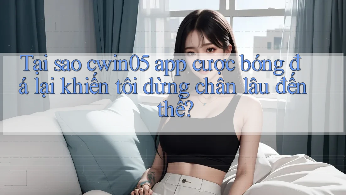 Tại sao cwin05 app cược bóng đá lại khiến tôi dừng chân lâu đến thế? Tại sao cwin05 app cược bóng đá lại khiến tôi dừng chân lâu đến thế?