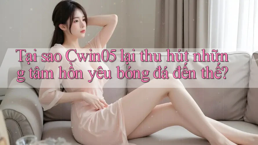 Tại sao Cwin05 lại thu hút những tâm hồn yêu bóng đá đến thế?