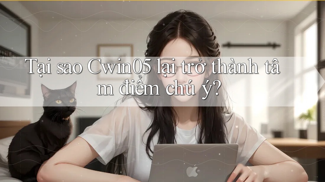 Tại sao Cwin05 lại trở thành tâm điểm chú ý?