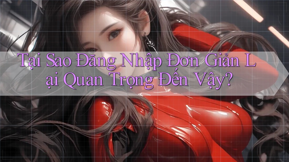 Tại Sao Đăng Nhập Đơn Giản Lại Quan Trọng Đến Vậy?