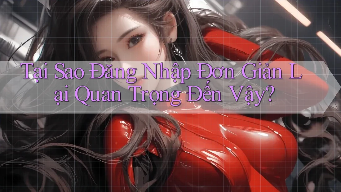 Tại Sao Đăng Nhập Đơn Giản Lại Quan Trọng Đến Vậy? Tại Sao Đăng Nhập Đơn Giản Lại Quan Trọng Đến Vậy?